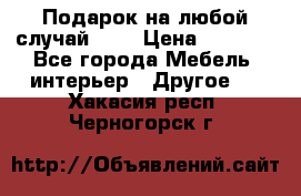 Подарок на любой случай!!!! › Цена ­ 2 500 - Все города Мебель, интерьер » Другое   . Хакасия респ.,Черногорск г.